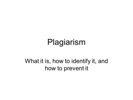 Plagiarism What it is, how to identify it, and how to prevent it.