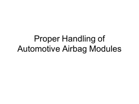 Proper Handling of Automotive Airbag Modules. REMEMBER ALWAYS USE THE REQUIRED PPE Airbag modules are explosive. Improper handling can lead to serious.