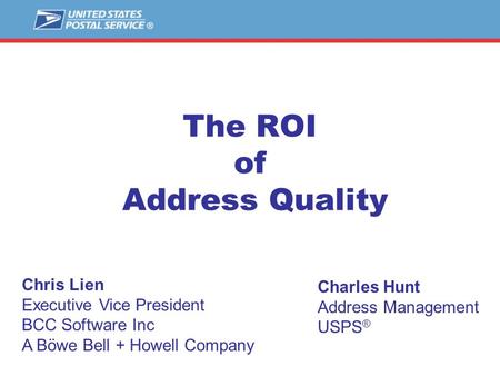 The ROI of Address Quality Charles Hunt Address Management USPS ® Chris Lien Executive Vice President BCC Software Inc A Böwe Bell + Howell Company.