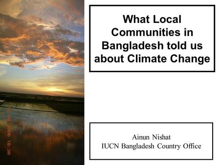 What Local Communities in Bangladesh told us about Climate Change Ainun Nishat IUCN Bangladesh Country Office.