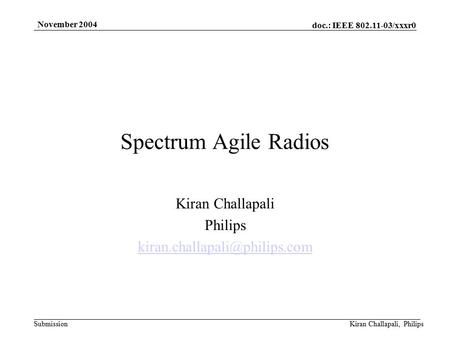 Doc.: IEEE 802.11-03/xxxr0 Submission November 2004 Kiran Challapali, Philips Spectrum Agile Radios Kiran Challapali Philips