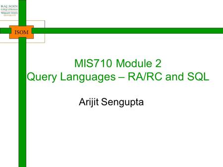 ISOM MIS710 Module 2 Query Languages – RA/RC and SQL Arijit Sengupta.