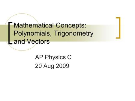 Mathematical Concepts: Polynomials, Trigonometry and Vectors AP Physics C 20 Aug 2009.