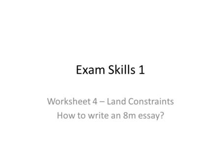 Exam Skills 1 Worksheet 4 – Land Constraints How to write an 8m essay?