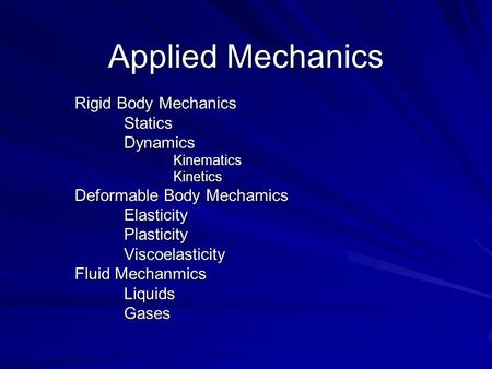 Applied Mechanics Rigid Body Mechanics StaticsDynamicsKinematicsKinetics Deformable Body Mechamics ElasticityPlasticityViscoelasticity Fluid Mechanmics.