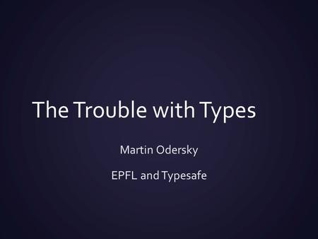 The Trouble with Types Martin Odersky EPFL and Typesafe.