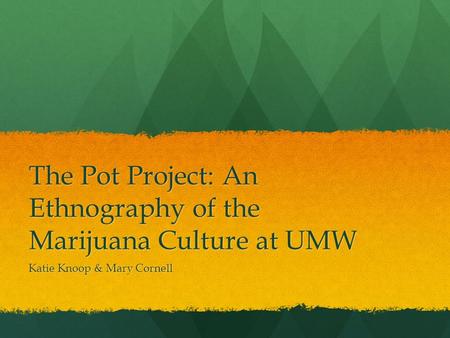 The Pot Project: An Ethnography of the Marijuana Culture at UMW Katie Knoop & Mary Cornell.