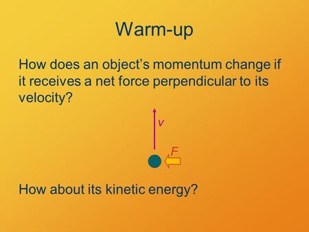 Warm-up How does an object’s momentum change if it receives a net force perpendicular to its velocity? v F How about its kinetic energy?