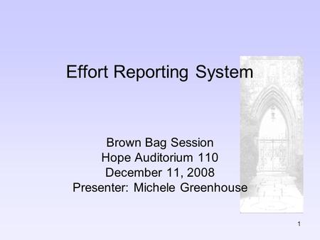 1 Effort Reporting System Brown Bag Session Hope Auditorium 110 December 11, 2008 Presenter: Michele Greenhouse.