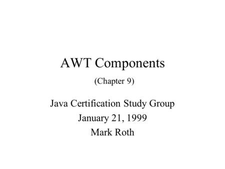 AWT Components (Chapter 9) Java Certification Study Group January 21, 1999 Mark Roth.