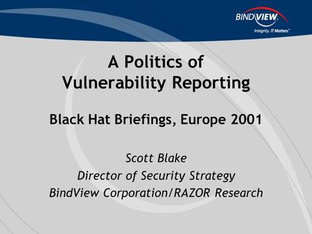 A Politics of Vulnerability Reporting Black Hat Briefings, Europe 2001 Scott Blake Director of Security Strategy BindView Corporation/RAZOR Research.