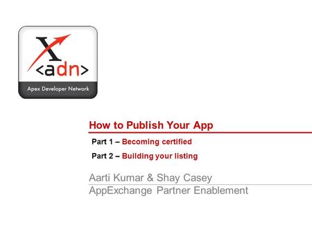 How to Publish Your App Aarti Kumar & Shay Casey AppExchange Partner Enablement Part 1 – Becoming certified Part 2 – Building your listing.