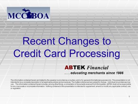 1 Recent Changes to Credit Card Processing The information contained herein and stated by the speaker is provided as a courtesy and is for general informational.