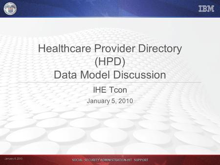 January 5, 2010 SOCIAL SECURITY ADMINISTRATION-HIT SUPPORT Healthcare Provider Directory (HPD) Data Model Discussion IHE Tcon January 5, 2010.