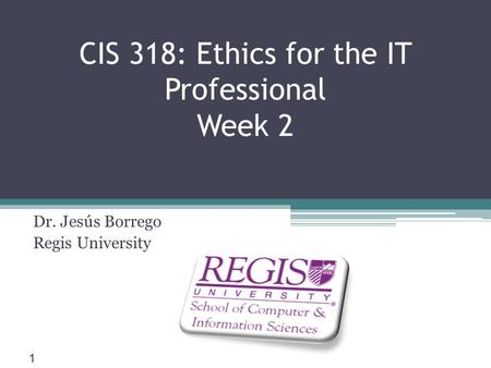 Scis.regis.edu ● CIS 318: Ethics for the IT Professional Week 2 Dr. Jesús Borrego Regis University 1.