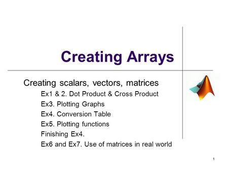 Creating scalars, vectors, matrices Ex1 & 2. Dot Product & Cross Product Ex3. Plotting Graphs Ex4. Conversion Table Ex5. Plotting functions Finishing Ex4.