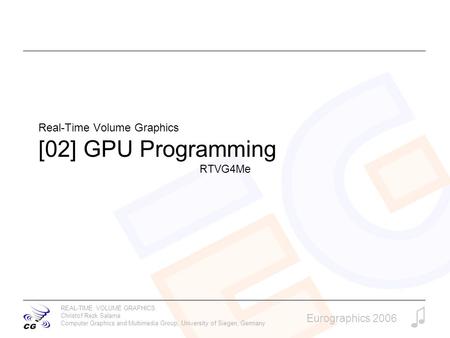 REAL-TIME VOLUME GRAPHICS Christof Rezk Salama Computer Graphics and Multimedia Group, University of Siegen, Germany Eurographics 2006 Real-Time Volume.