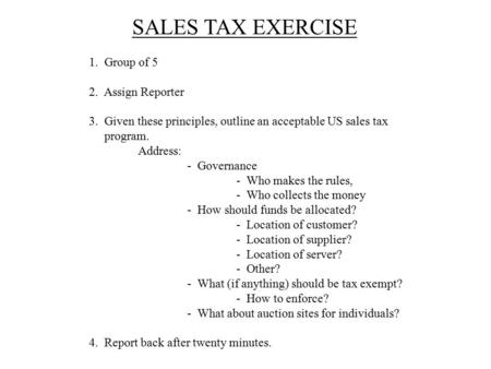 SALES TAX EXERCISE 1. Group of 5 2. Assign Reporter 3. Given these principles, outline an acceptable US sales tax program. Address: - Governance - Who.