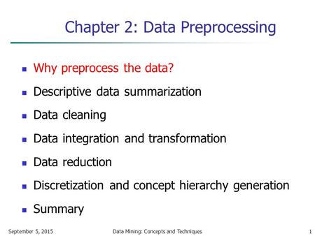 September 5, 2015Data Mining: Concepts and Techniques1 Chapter 2: Data Preprocessing Why preprocess the data? Descriptive data summarization Data cleaning.