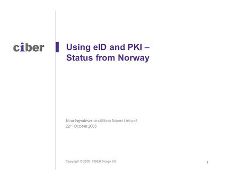 Copyright © 2008, CIBER Norge AS 1 Using eID and PKI – Status from Norway Nina Ingvaldsen and Mona Naomi Lintvedt 22 nd October 2008.