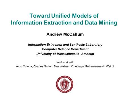 Toward Unified Models of Information Extraction and Data Mining Andrew McCallum Information Extraction and Synthesis Laboratory Computer Science Department.