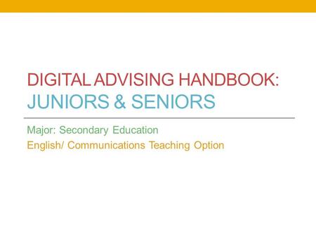 DIGITAL ADVISING HANDBOOK: JUNIORS & SENIORS Major: Secondary Education English/ Communications Teaching Option.