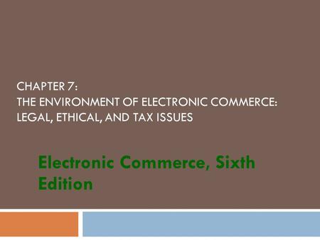 CHAPTER 7: THE ENVIRONMENT OF ELECTRONIC COMMERCE: LEGAL, ETHICAL, AND TAX ISSUES Electronic Commerce, Sixth Edition.