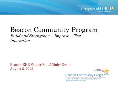 Beacon Community Program Build and Strengthen – Improve – Test innovation Beacon-EHR Vendor Full Affinity Group August 2, 2013.