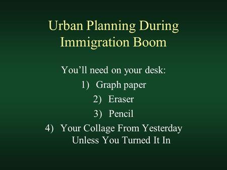 Urban Planning During Immigration Boom You’ll need on your desk: 1)Graph paper 2)Eraser 3)Pencil 4)Your Collage From Yesterday Unless You Turned It In.