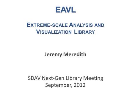 EAVL EAVL E XTREME - SCALE A NALYSIS AND V ISUALIZATION L IBRARY Jeremy Meredith SDAV Next-Gen Library Meeting September, 2012.