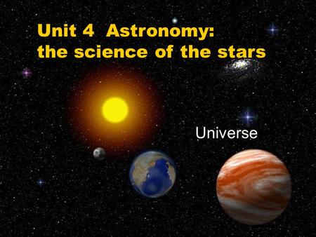 Unit 4 Astronomy: the science of the stars Universe.