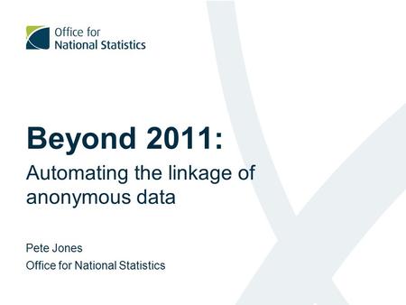 Beyond 2011: Automating the linkage of anonymous data Pete Jones Office for National Statistics.