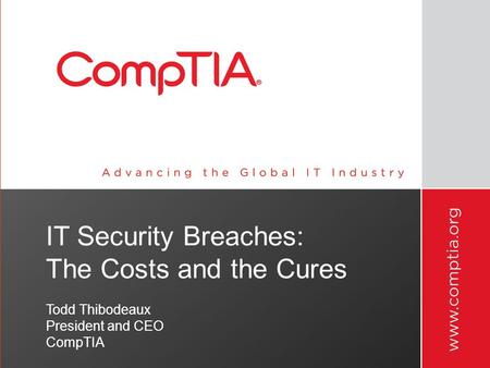 IT Security Breaches: The Costs and the Cures Todd Thibodeaux President and CEO CompTIA.