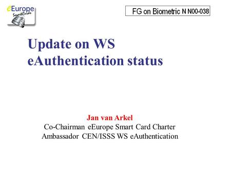 Update on WS eAuthentication status Jan van Arkel Co-Chairman eEurope Smart Card Charter Ambassador CEN/ISSS WS eAuthentication.