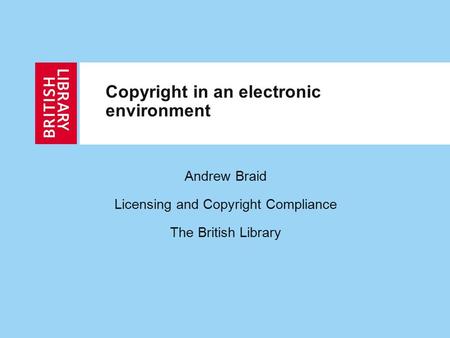 Copyright in an electronic environment Andrew Braid Licensing and Copyright Compliance The British Library.