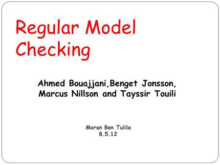 Regular Model Checking Ahmed Bouajjani,Benget Jonsson, Marcus Nillson and Tayssir Touili Moran Ben Tulila 8.5.12.