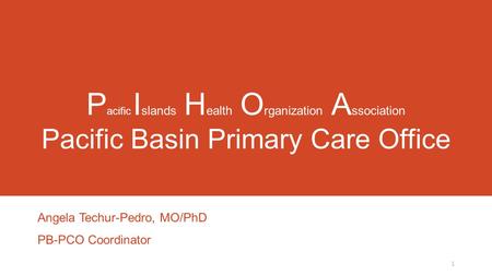 P acific I slands H ealth O rganization A ssociation Pacific Basin Primary Care Office Angela Techur-Pedro, MO/PhD PB-PCO Coordinator 1.