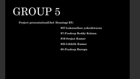 GROUP 5 Project presentation(Uhcl Housing) BY: #27-Lokanathan yokeshwaran #7-Pradeep Reddy Kolanu #16-Srujan Kumar #25-Likhith Kumar #5-Pradeep Burugu.