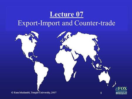 © Ram Mudambi, Temple University, 2007 1 Lecture 07 Export-Import and Counter-trade.