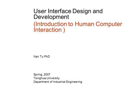 User Interface Design and Development (Introduction to Human Computer Interaction ) Nan Tu PhD Spring, 2007 Tsinghua University Department of Industrial.