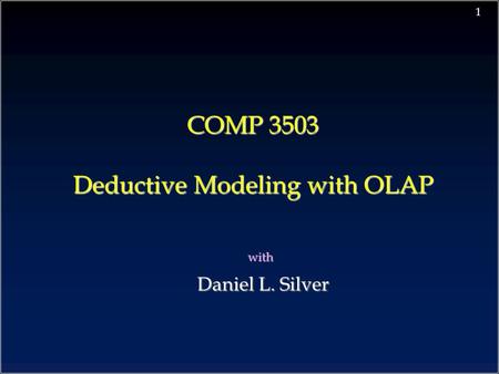 1 COMP 3503 Deductive Modeling with OLAP with Daniel L. Silver Daniel L. Silver.