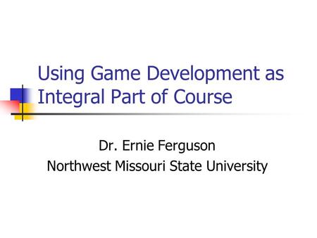 Using Game Development as Integral Part of Course Dr. Ernie Ferguson Northwest Missouri State University.