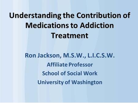 Understanding the Contribution of Medications to Addiction Treatment Ron Jackson, M.S.W., L.I.C.S.W. Affiliate Professor School of Social Work University.