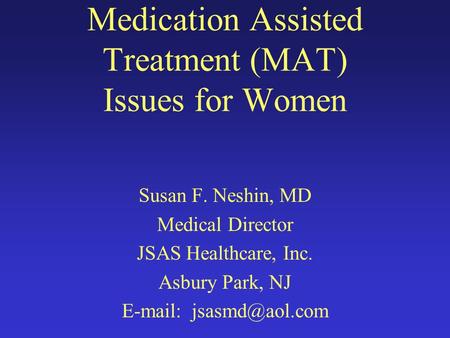 Medication Assisted Treatment (MAT) Issues for Women Susan F. Neshin, MD Medical Director JSAS Healthcare, Inc. Asbury Park, NJ