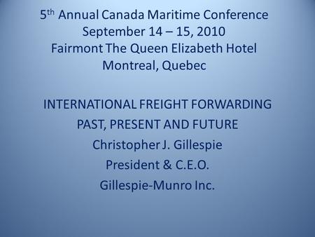 5 th Annual Canada Maritime Conference September 14 – 15, 2010 Fairmont The Queen Elizabeth Hotel Montreal, Quebec INTERNATIONAL FREIGHT FORWARDING PAST,