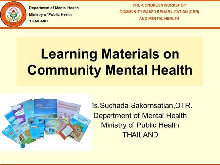 Department of Mental Health Ministry of Public Health THAILAND PRE-CONGRESS WORKSHOP COMMUNITY BASED REHABILITATION (CBR) AND MENTAL HEALTH Ms.Suchada.