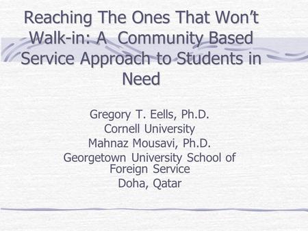 Reaching The Ones That Won’t Walk-in: A Community Based Service Approach to Students in Need Gregory T. Eells, Ph.D. Cornell University Mahnaz Mousavi,