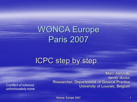 Wonca Europe 20071 WONCA Europe Paris 2007 Marc Jamoulle family doctor Researcher, Departement of General Practice University of Louvain, Belgium Conflict.