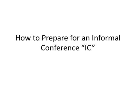 How to Prepare for an Informal Conference “IC”. Who will be there? Representative from the Workers’ Compensation Commission “WCC” The Injured Worker “IW”