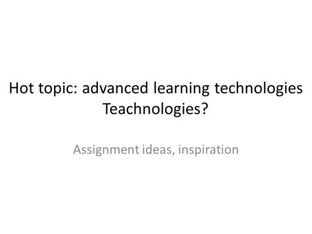 Hot topic: advanced learning technologies Teachnologies? Assignment ideas, inspiration.